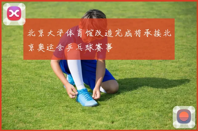 北京大学体育馆改造完成将承接北京奥运会乒乓球赛事