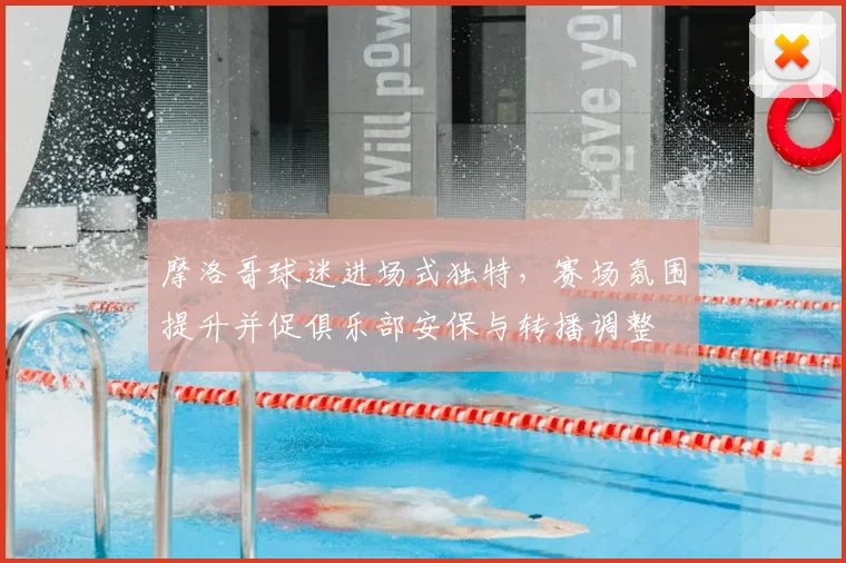 摩洛哥球迷进场式独特，赛场氛围提升并促俱乐部安保与转播调整