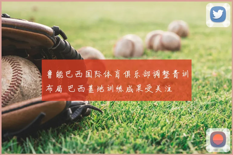鲁能巴西国际体育俱乐部调整青训布局 巴西基地训练成果受关注