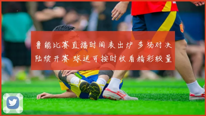 鲁能比赛直播时间表出炉 多场对决陆续开赛 球迷可按时收看精彩较量