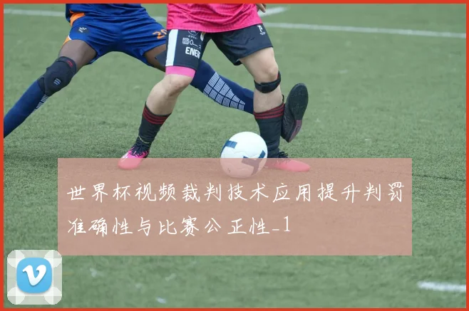 世界杯视频裁判技术应用提升判罚准确性与比赛公正性_1