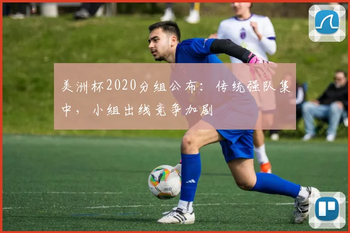 美洲杯2020分组公布：传统强队集中，小组出线竞争加剧