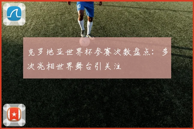 克罗地亚世界杯参赛次数盘点:多次亮相世界舞台引关注