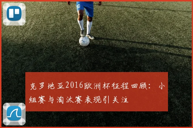 克罗地亚2016欧洲杯征程回顾:小组赛与淘汰赛表现引关注