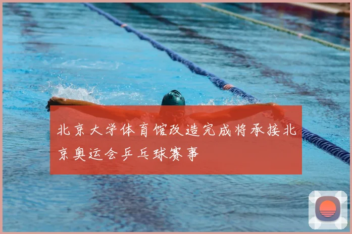 北京大学体育馆改造完成将承接北京奥运会乒乓球赛事