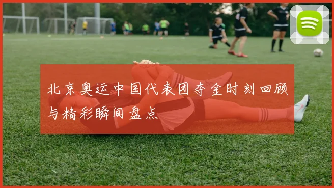 北京奥运中国代表团夺金时刻回顾与精彩瞬间盘点