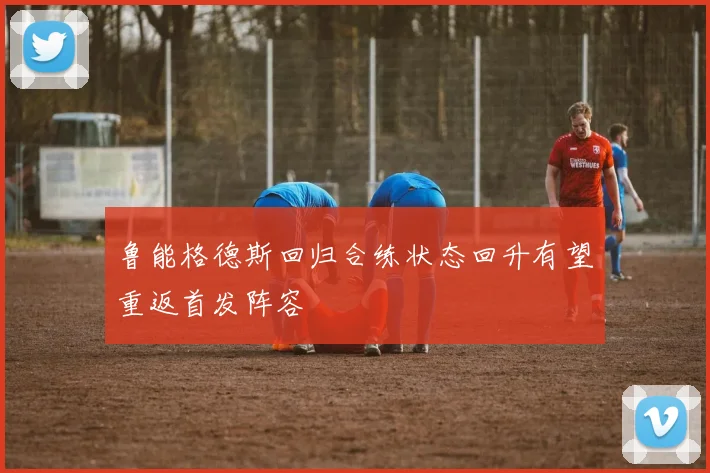 鲁能格德斯回归合练状态回升有望重返首发阵容