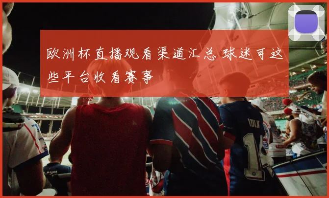 欧洲杯直播观看渠道汇总 球迷可这些平台收看赛事
