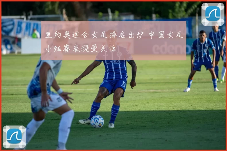 里约奥运会女足排名出炉 中国女足小组赛表现受关注