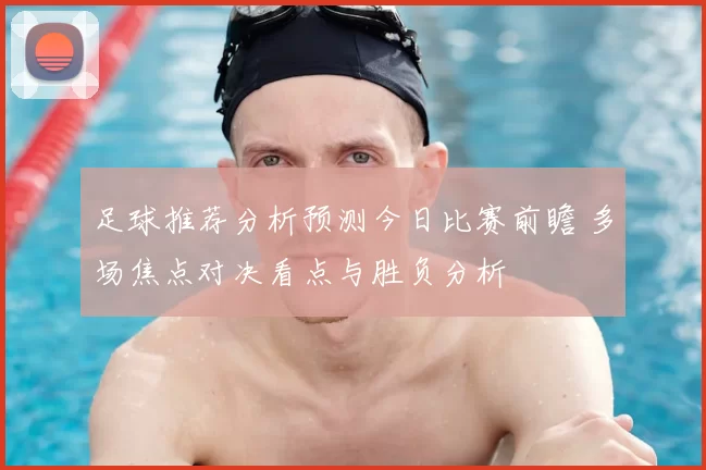 足球推荐分析预测今日比赛前瞻 多场焦点对决看点与胜负分析