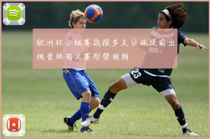 欧洲杯小组赛战报多支劲旅提前出线晋级淘汰赛形势明朗