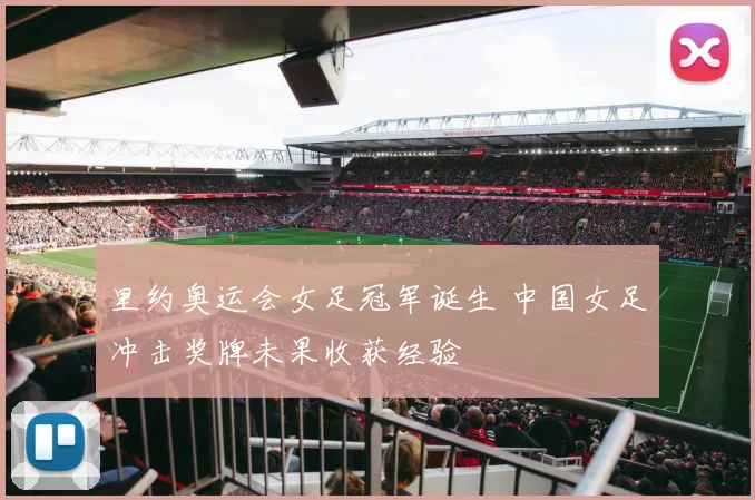 里约奥运会女足冠军诞生 中国女足冲击奖牌未果收获经验