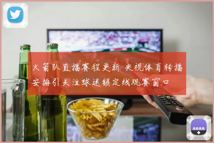 火箭队直播赛程更新 央视体育转播安排引关注球迷锁定线观赛窗口