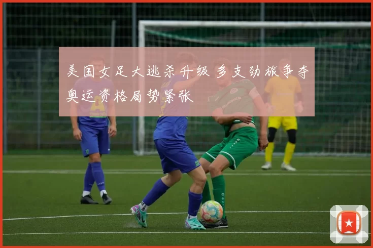 美国女足大逃杀升级 多支劲旅争夺奥运资格局势紧张