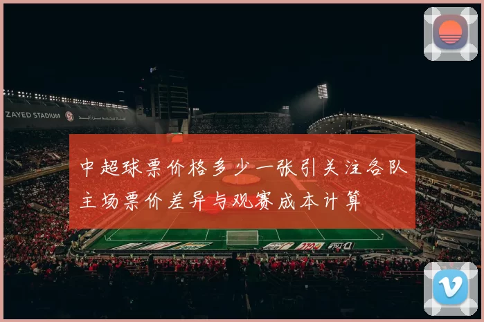 中超球票价格多少一张引关注各队主场票价差异与观赛成本计算