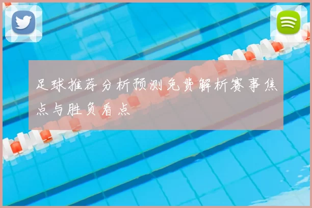 足球推荐分析预测免费解析赛事焦点与胜负看点