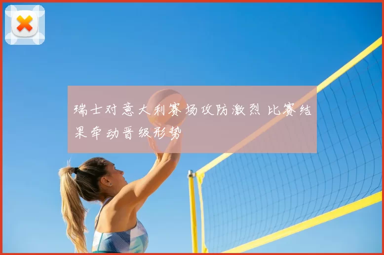 瑞士对意大利赛场攻防激烈 比赛结果牵动晋级形势