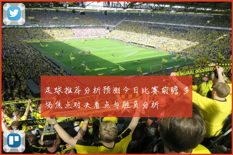 足球推荐分析预测今日比赛前瞻 多场焦点对决看点与胜负分析