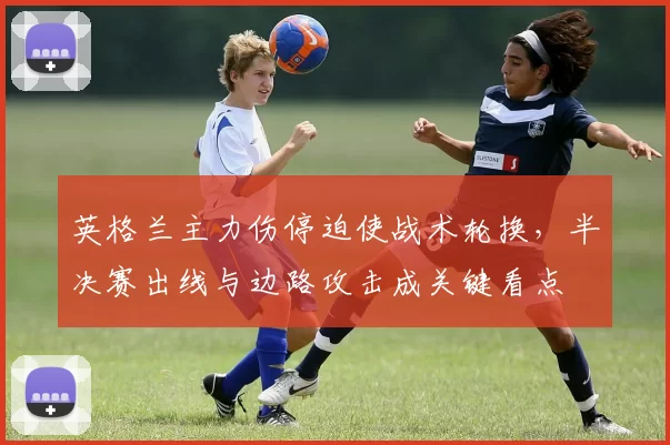 英格兰主力伤停迫使战术轮换，半决赛出线与边路攻击成关键看点