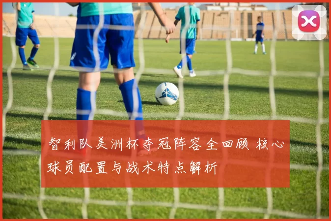 智利队美洲杯夺冠阵容全回顾 核心球员配置与战术特点解析