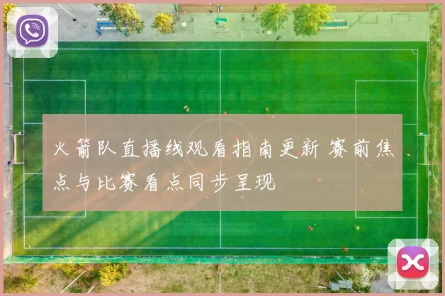 火箭队直播线观看指南更新 赛前焦点与比赛看点同步呈现