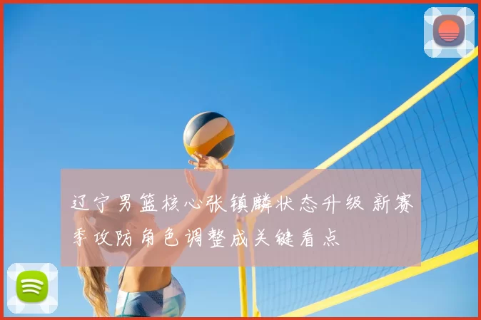 辽宁男篮核心张镇麟状态升级 新赛季攻防角色调整成关键看点