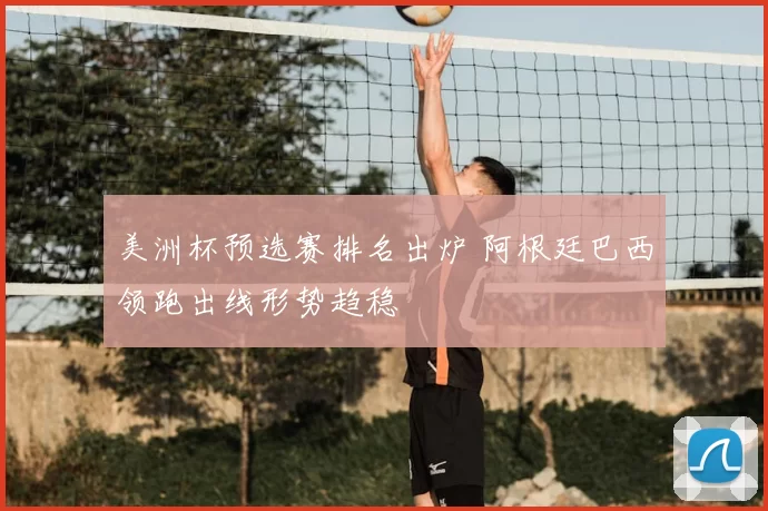 美洲杯预选赛排名出炉 阿根廷巴西领跑出线形势趋稳