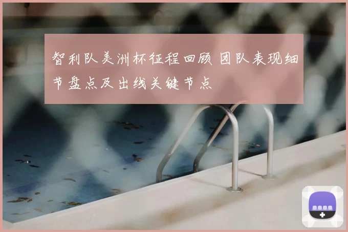 智利队美洲杯征程回顾 团队表现细节盘点及出线关键节点