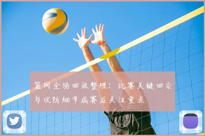 篮网全场回放整理：比赛关键回合与攻防细节成赛后关注重点