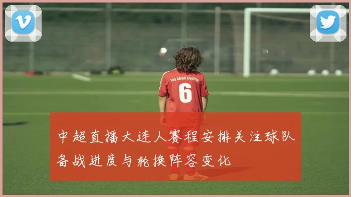 中超直播大连人赛程安排关注球队备战进度与轮换阵容变化