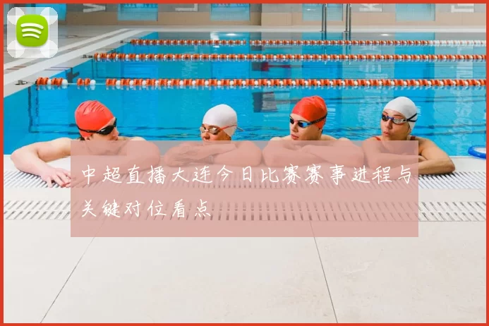 中超直播大连今日比赛赛事进程与关键对位看点