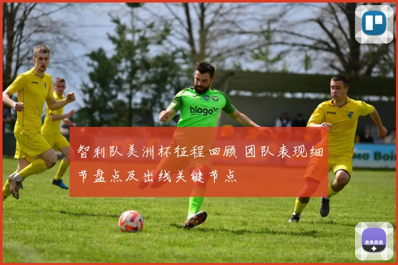 智利队美洲杯征程回顾 团队表现细节盘点及出线关键节点