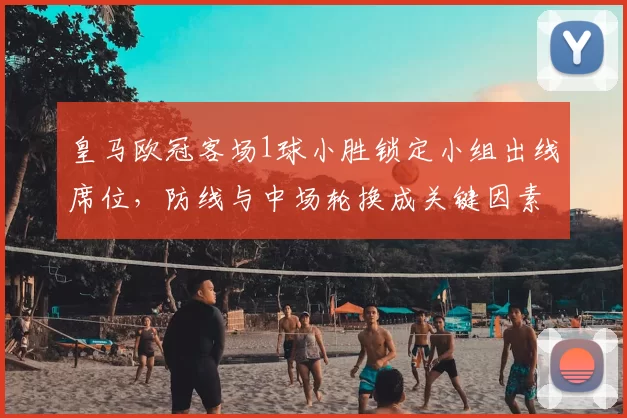 皇马欧冠客场1球小胜锁定小组出线席位，防线与中场轮换成关键因素