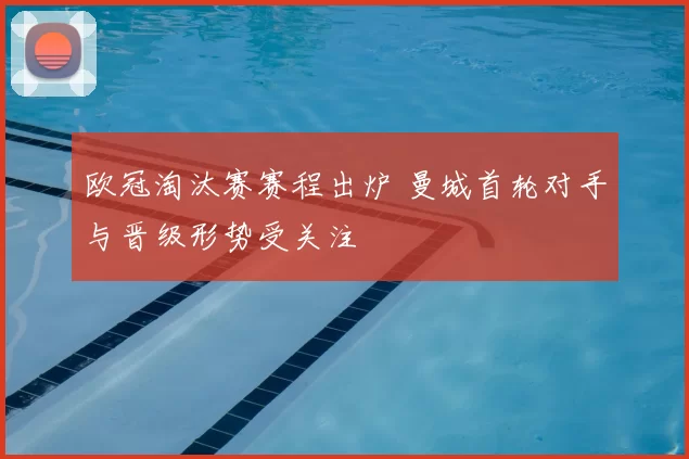 欧冠淘汰赛赛程出炉 曼城首轮对手与晋级形势受关注