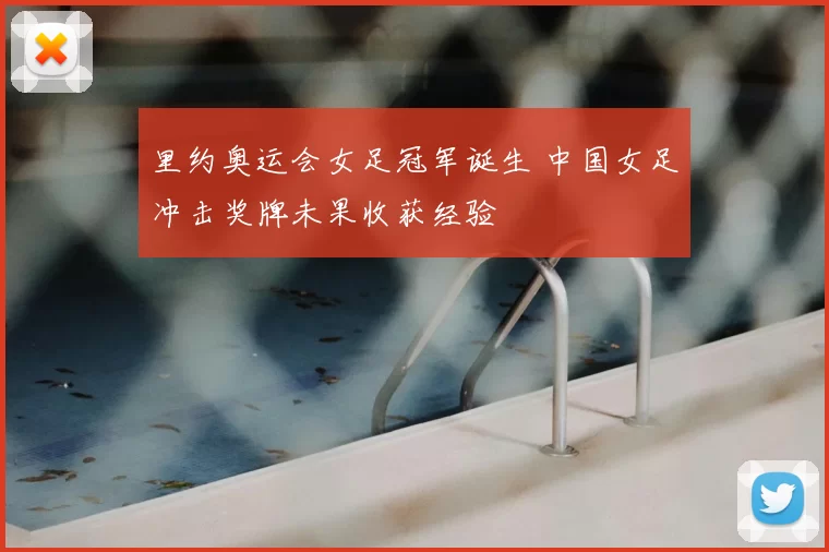 里约奥运会女足冠军诞生 中国女足冲击奖牌未果收获经验