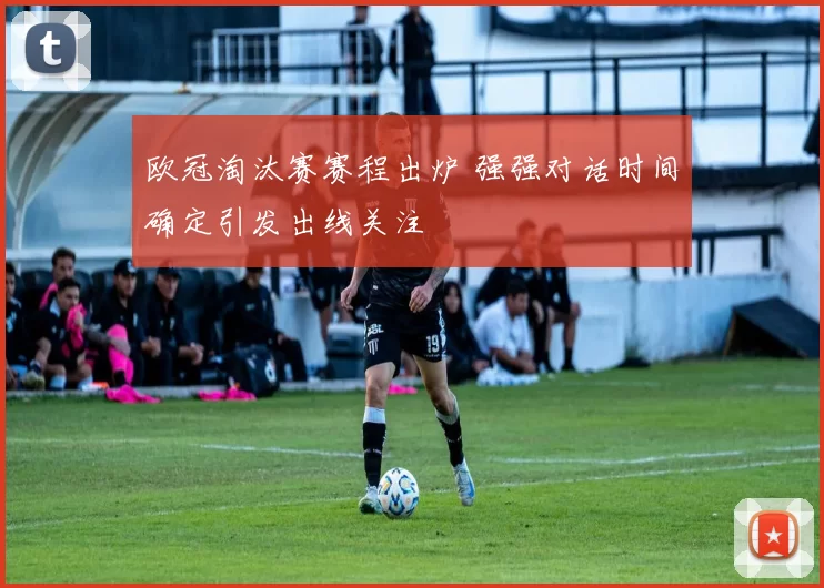 欧冠淘汰赛赛程出炉 强强对话时间确定引发出线关注