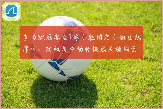 皇马欧冠客场1球小胜锁定小组出线席位，防线与中场轮换成关键因素