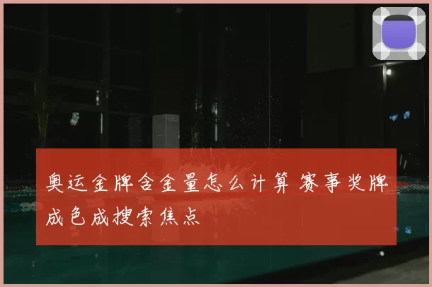 奥运金牌含金量怎么计算 赛事奖牌成色成搜索焦点